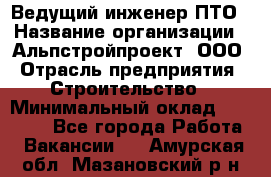 Ведущий инженер ПТО › Название организации ­ Альпстройпроект, ООО › Отрасль предприятия ­ Строительство › Минимальный оклад ­ 30 000 - Все города Работа » Вакансии   . Амурская обл.,Мазановский р-н